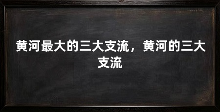 黄河最大的三大支流，黄河的三大支流