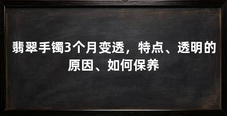 翡翠手镯3个月变透，特点、透明的原因、如何保养
