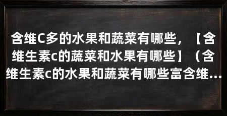 含维C多的水果和蔬菜有哪些，【含维生素c的蔬菜和水果有哪些】（含维生素c的水果和蔬菜有哪些富含维生素c的水果和蔬菜有哪些