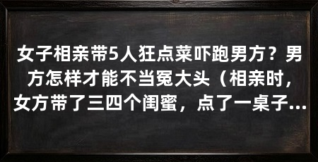女子相亲带5人狂点菜吓跑男方？男方怎样才能不当冤大头（相亲时，女方带了三四个闺蜜，点了一桌子的菜，男方该付款吗