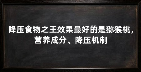 降压食物之王效果最好的是猕猴桃,营养成分、降压机制