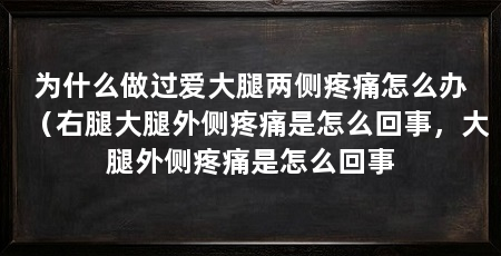 为什么做过爱大腿两侧疼痛怎么办（右腿大腿外侧疼痛是怎么回事，大腿外侧疼痛是怎么回事