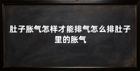 肚子胀气怎样才能排气怎么排肚子里的胀气