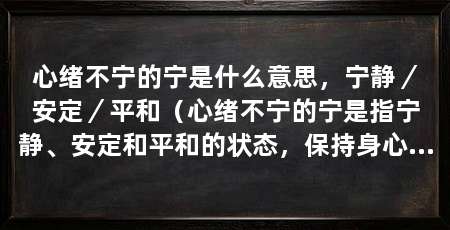 心绪不宁的宁是什么意思,宁静/安定/平和(心绪不宁的宁是指宁静、安定和平和的状态,保持身心健康