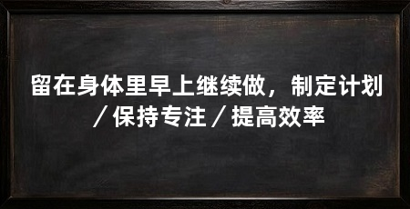 留在身体里早上继续做，制定计划／保持专注／提高效率