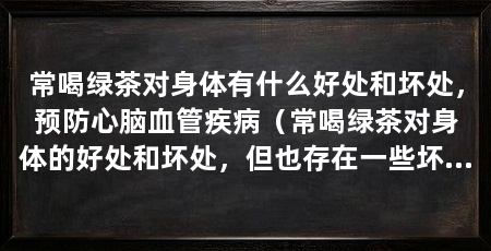 常喝绿茶对身体有什么好处和坏处，预防心脑血管疾病（常喝绿茶对身体的好处和坏处，但也存在一些坏处和坏处