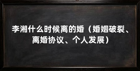 李湘什么时候离的婚(婚姻破裂、离婚协议、个人发展)