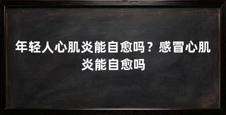 年轻人心肌炎能自愈吗？感冒心肌炎能自愈吗