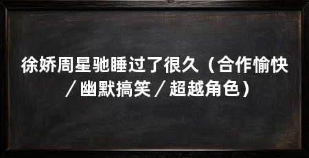 徐娇周星驰睡过了很久（合作愉快／幽默搞笑／超越角色）