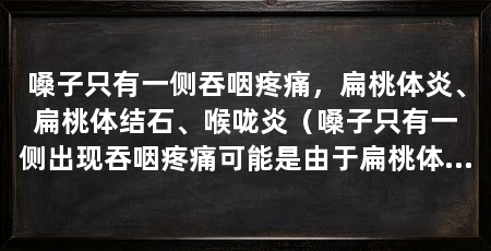 嗓子只有一侧吞咽疼痛,扁桃体炎、扁桃体结石、喉咙炎(嗓子只有一侧出现吞咽疼痛可能是由于扁桃体结石或喉咙炎引起的