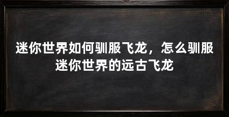 迷你世界如何驯服飞龙，怎么驯服迷你世界的远古飞龙