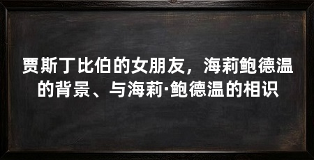 贾斯丁比伯的女朋友，海莉鲍德温的背景、与海莉·鲍德温的相识