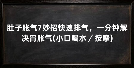 肚子胀气7妙招快速排气,一分钟解决胃胀气(小口喝水/按摩)