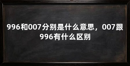 996和007分别是什么意思，007跟996有什么区别
