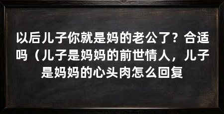 以后儿子你就是妈的老公了？合适吗（儿子是妈妈的前世情人，儿子是妈妈的心头肉怎么回复