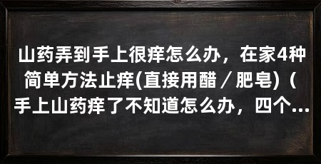 山药弄到手上很痒怎么办,在家4种简单方法止痒(直接用醋/肥皂)(手上山药痒了不知道怎么办,四个小窍门帮助缓解手痒
