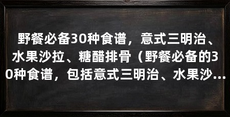 野餐必备30种食谱,意式三明治、水果沙拉、糖醋排骨(野餐必备的30种食谱,包括意式三明治、水果沙拉和糖醋排骨