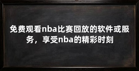 免费观看nba比赛回放的软件或服务,享受nba的精彩时刻