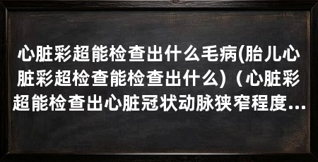 心脏彩超能检查出什么毛病(胎儿心脏彩超检查能检查出什么)（心脏彩超能检查出心脏冠状动脉狭窄程度是否存在狭窄程度