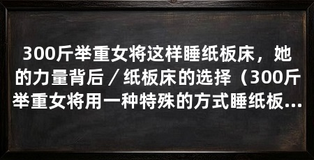 300斤举重女将这样睡纸板床，她的力量背后／纸板床的选择（300斤举重女将用一种特殊的方式睡纸板床，引发了许多人的好奇疑问