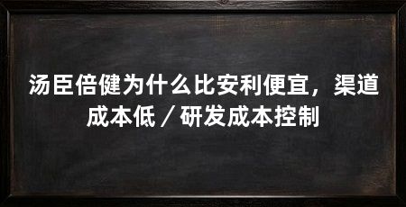 汤臣倍健为什么比安利便宜，渠道成本低／研发成本控制
