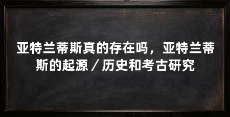 亚特兰蒂斯真的存在吗，亚特兰蒂斯的起源／历史和考古研究