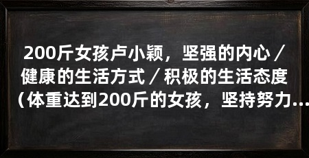 200斤女孩卢小颖，坚强的内心／健康的生活方式／积极的生活态度（体重达到200斤的女孩，坚持努力和积极的生活态度，改变自己的命运