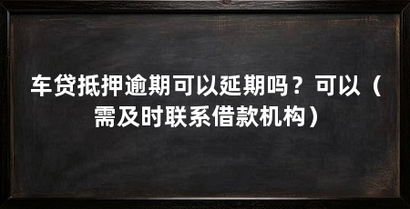 车贷抵押逾期可以延期吗？可以（需及时联系借款机构）