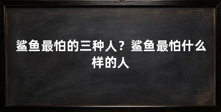 鲨鱼最怕的三种人？鲨鱼最怕什么样的人