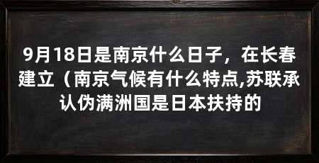 9月18日是南京什么日子，在长春建立（南京气候有什么特点,苏联承认伪满洲国是日本扶持的