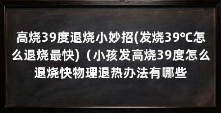 高烧39度退烧小妙招(发烧39℃怎么退烧最快)（小孩发高烧39度怎么退烧快物理退热办法有哪些