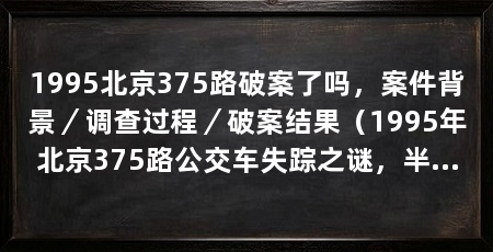 1995北京375路破案了吗，案件背景／调查过程／破案结果（1995年北京375路公交车失踪之谜，半夜偷了辆公共汽车