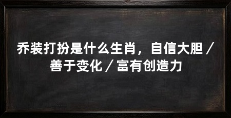 乔装打扮是什么生肖，自信大胆／善于变化／富有创造力