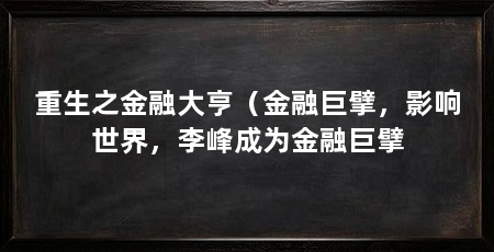 重生之金融大亨(金融巨擘,影响世界,李峰成为金融巨擘