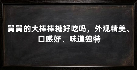 舅舅的大棒棒糖好吃吗，外观精美、口感好、味道独特