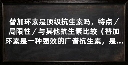 替加环素是顶级抗生素吗,特点/局限性/与其他抗生素比较(替加环素是一种强效的广谱抗生素,是否可以被称之为抗生素仍有争议