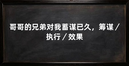 哥哥的兄弟对我蓄谋已久，筹谋／执行／效果