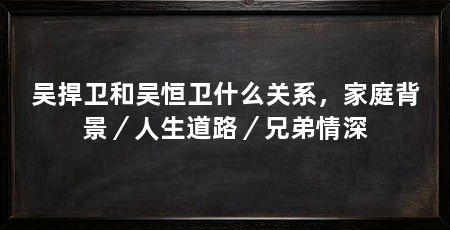 吴捍卫和吴恒卫什么关系，家庭背景／人生道路／兄弟情深