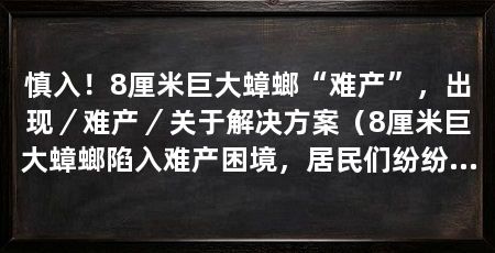 慎入!8厘米巨大蟑螂“难产”,出现/难产/关于解决方案(8厘米巨大蟑螂陷入难产困境,居民们纷纷帮助它解决难产