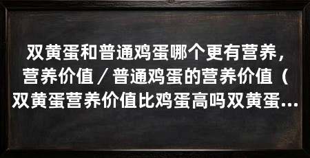 双黄蛋和普通鸡蛋哪个更有营养，营养价值／普通鸡蛋的营养价值（双黄蛋营养价值比鸡蛋高吗双黄蛋营养价值高吗