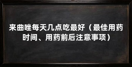 来曲唑每天几点吃最好(最佳用药时间、用药前后注意事项)