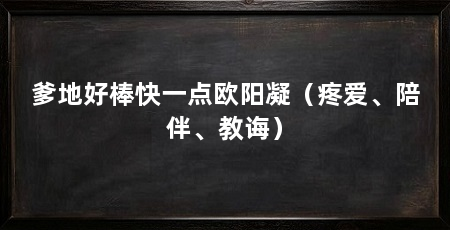 爹地好棒快一点欧阳凝(疼爱、陪伴、教诲)