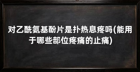 对乙酰氨基酚片是扑热息疼吗(能用于哪些部位疼痛的止痛)