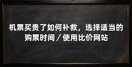 机票买贵了如何补救,选择适当的购票时间/使用比价网站