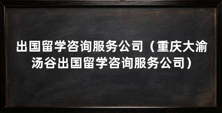 出国留学咨询服务公司(重庆大渝汤谷出国留学咨询服务公司)