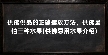 供佛供品的正确摆放方法,供佛最怕三种水果(供佛忌用水果介绍)