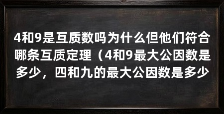 4和9是互质数吗为什么但他们符合哪条互质定理（4和9最大公因数是多少，四和九的最大公因数是多少
