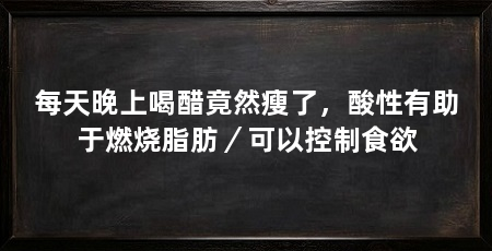 每天晚上喝醋竟然瘦了,酸性有助于燃烧脂肪/可以控制食欲