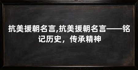 抗美援朝名言,抗美援朝名言——铭记历史,传承精神