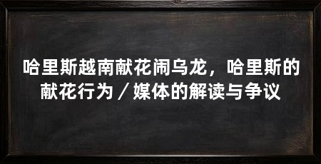 哈里斯越南献花闹乌龙，哈里斯的献花行为／媒体的解读与争议